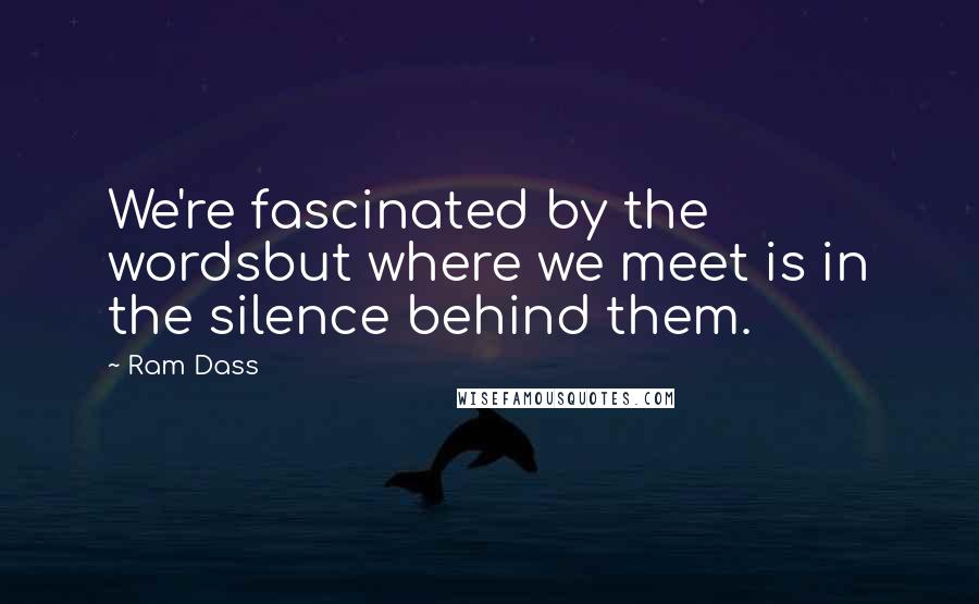Ram Dass Quotes: We're fascinated by the wordsbut where we meet is in the silence behind them.