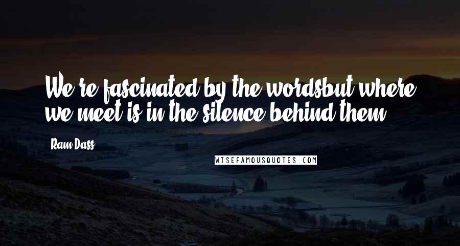 Ram Dass Quotes: We're fascinated by the wordsbut where we meet is in the silence behind them.