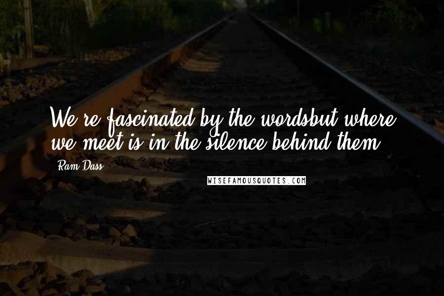 Ram Dass Quotes: We're fascinated by the wordsbut where we meet is in the silence behind them.