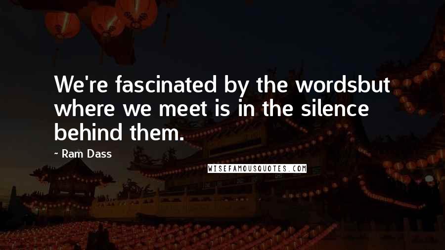 Ram Dass Quotes: We're fascinated by the wordsbut where we meet is in the silence behind them.