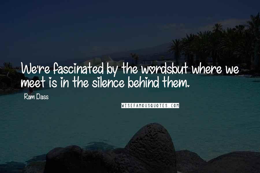 Ram Dass Quotes: We're fascinated by the wordsbut where we meet is in the silence behind them.