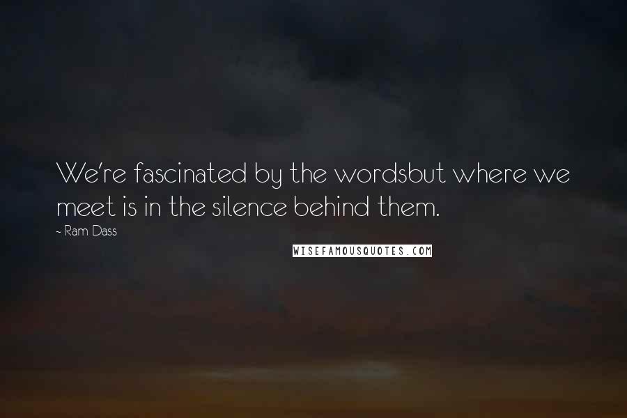 Ram Dass Quotes: We're fascinated by the wordsbut where we meet is in the silence behind them.