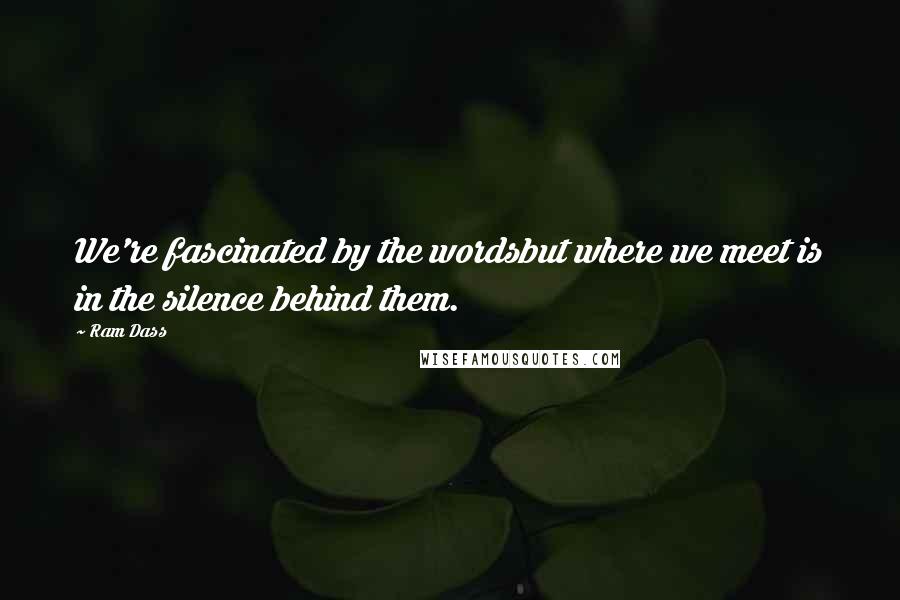 Ram Dass Quotes: We're fascinated by the wordsbut where we meet is in the silence behind them.