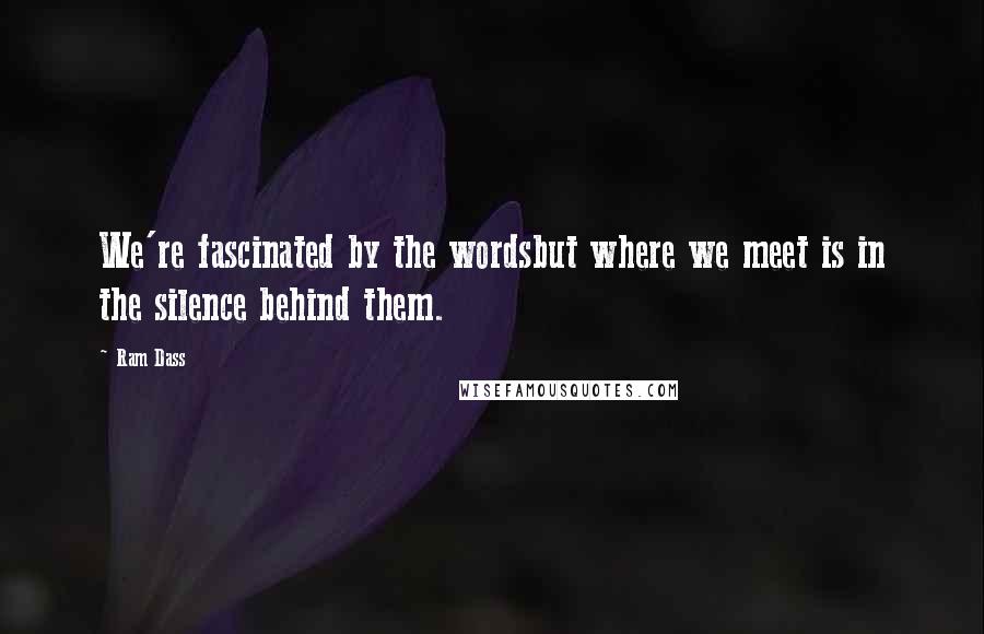 Ram Dass Quotes: We're fascinated by the wordsbut where we meet is in the silence behind them.