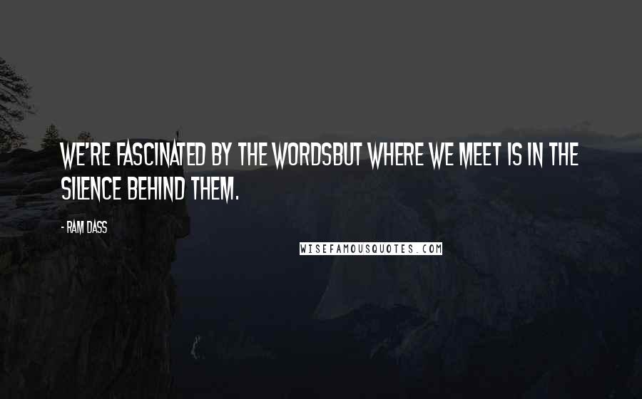 Ram Dass Quotes: We're fascinated by the wordsbut where we meet is in the silence behind them.