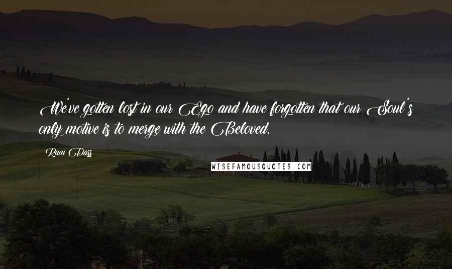 Ram Dass Quotes: We've gotten lost in our Ego and have forgotten that our Soul's only motive is to merge with the Beloved.