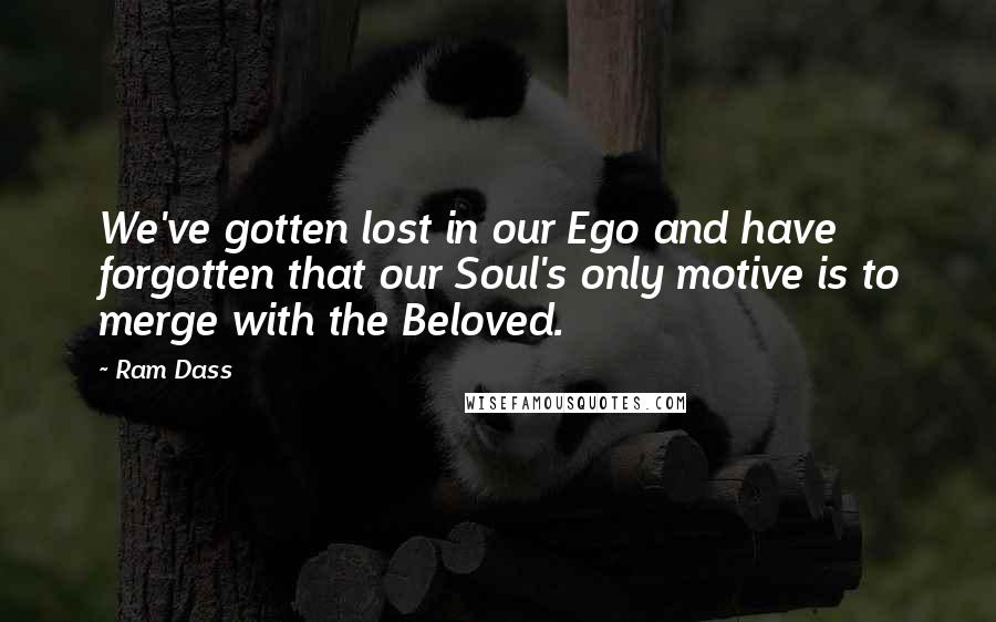 Ram Dass Quotes: We've gotten lost in our Ego and have forgotten that our Soul's only motive is to merge with the Beloved.