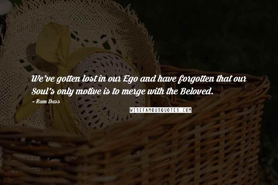 Ram Dass Quotes: We've gotten lost in our Ego and have forgotten that our Soul's only motive is to merge with the Beloved.