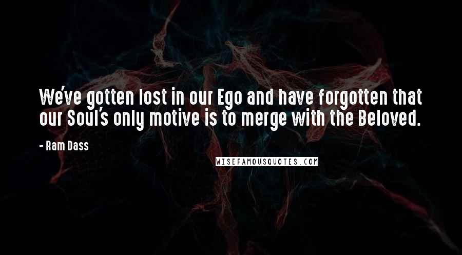 Ram Dass Quotes: We've gotten lost in our Ego and have forgotten that our Soul's only motive is to merge with the Beloved.