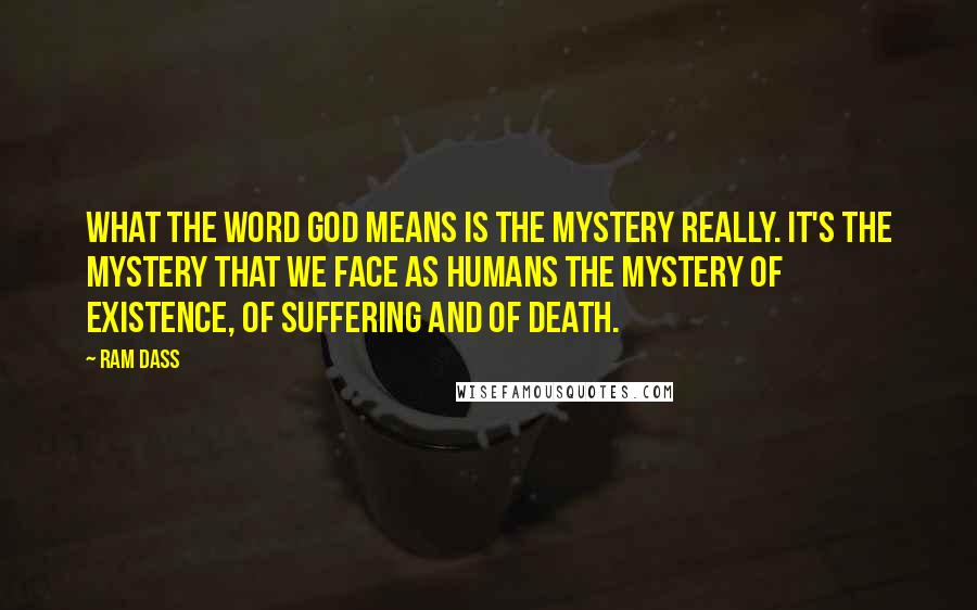 Ram Dass Quotes: What the word God means is the mystery really. It's the mystery that we face as humans the mystery of existence, of suffering and of death.