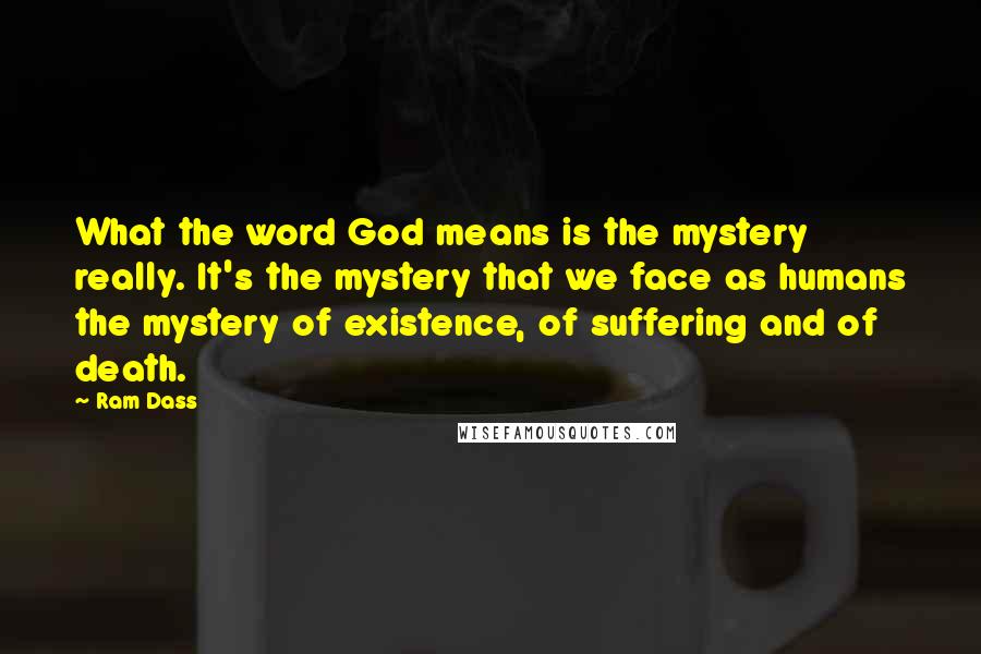 Ram Dass Quotes: What the word God means is the mystery really. It's the mystery that we face as humans the mystery of existence, of suffering and of death.