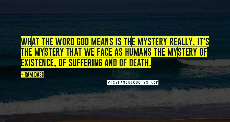 Ram Dass Quotes: What the word God means is the mystery really. It's the mystery that we face as humans the mystery of existence, of suffering and of death.