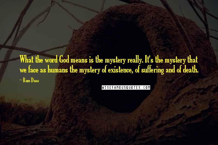 Ram Dass Quotes: What the word God means is the mystery really. It's the mystery that we face as humans the mystery of existence, of suffering and of death.