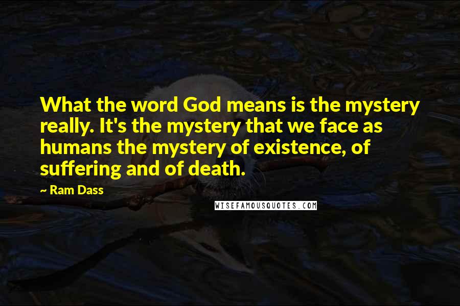 Ram Dass Quotes: What the word God means is the mystery really. It's the mystery that we face as humans the mystery of existence, of suffering and of death.