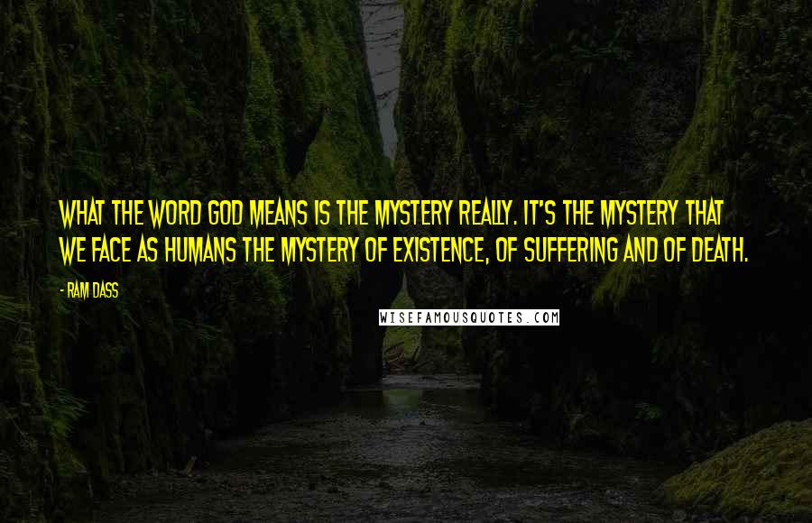 Ram Dass Quotes: What the word God means is the mystery really. It's the mystery that we face as humans the mystery of existence, of suffering and of death.