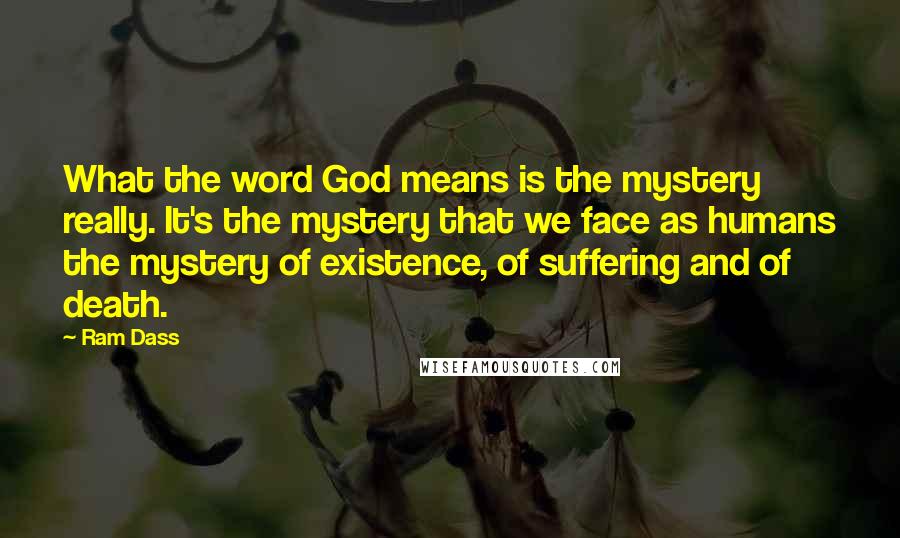 Ram Dass Quotes: What the word God means is the mystery really. It's the mystery that we face as humans the mystery of existence, of suffering and of death.