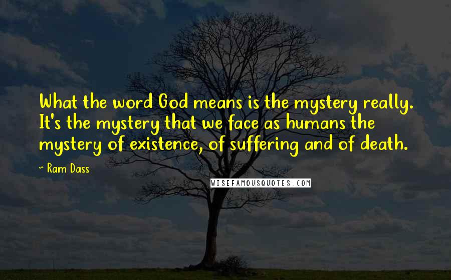 Ram Dass Quotes: What the word God means is the mystery really. It's the mystery that we face as humans the mystery of existence, of suffering and of death.