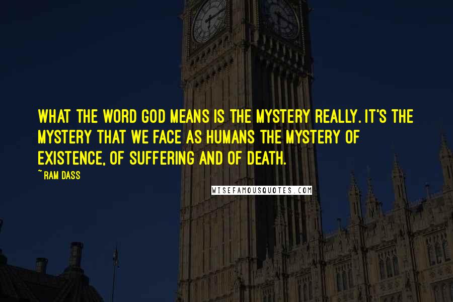 Ram Dass Quotes: What the word God means is the mystery really. It's the mystery that we face as humans the mystery of existence, of suffering and of death.