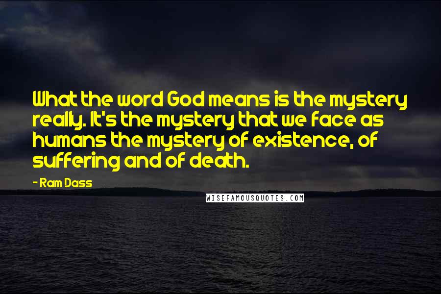 Ram Dass Quotes: What the word God means is the mystery really. It's the mystery that we face as humans the mystery of existence, of suffering and of death.