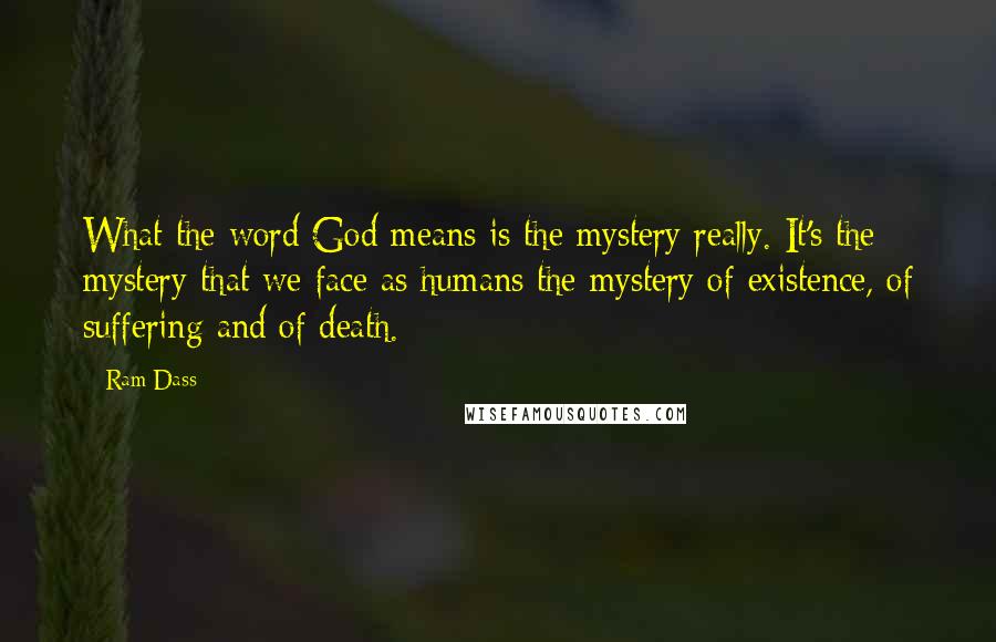 Ram Dass Quotes: What the word God means is the mystery really. It's the mystery that we face as humans the mystery of existence, of suffering and of death.