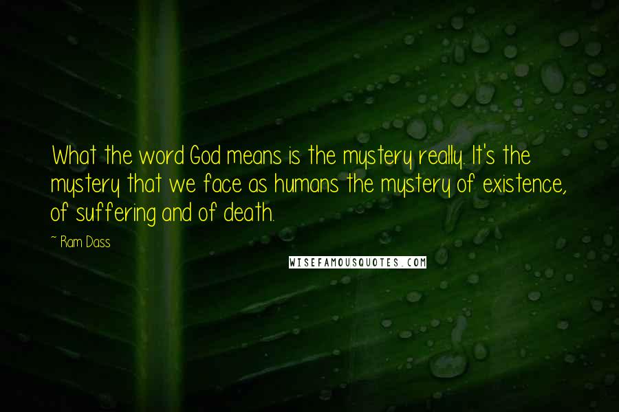 Ram Dass Quotes: What the word God means is the mystery really. It's the mystery that we face as humans the mystery of existence, of suffering and of death.