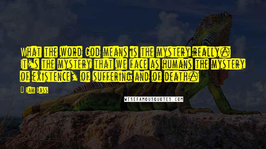 Ram Dass Quotes: What the word God means is the mystery really. It's the mystery that we face as humans the mystery of existence, of suffering and of death.