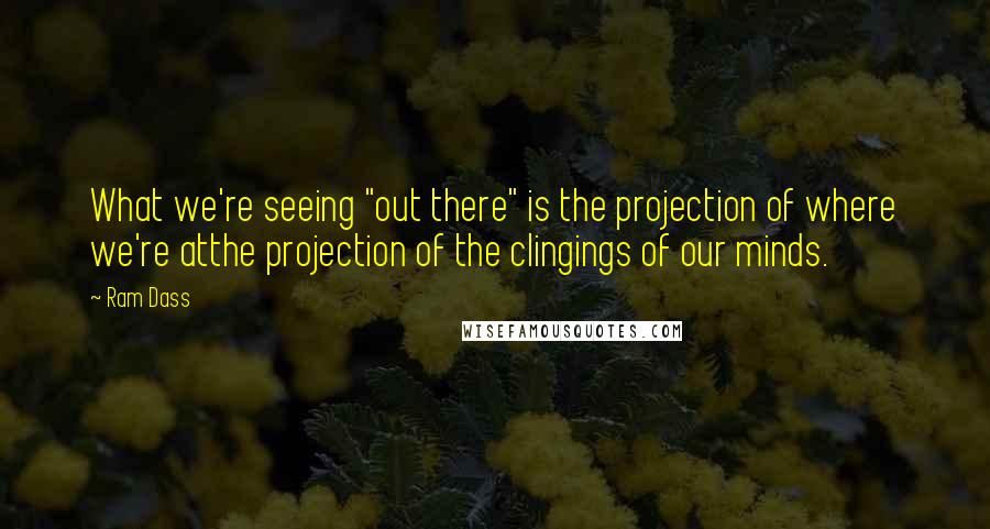 Ram Dass Quotes: What we're seeing "out there" is the projection of where we're atthe projection of the clingings of our minds.