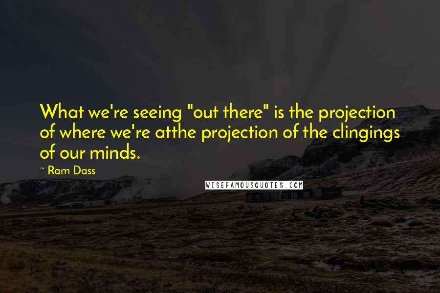 Ram Dass Quotes: What we're seeing "out there" is the projection of where we're atthe projection of the clingings of our minds.