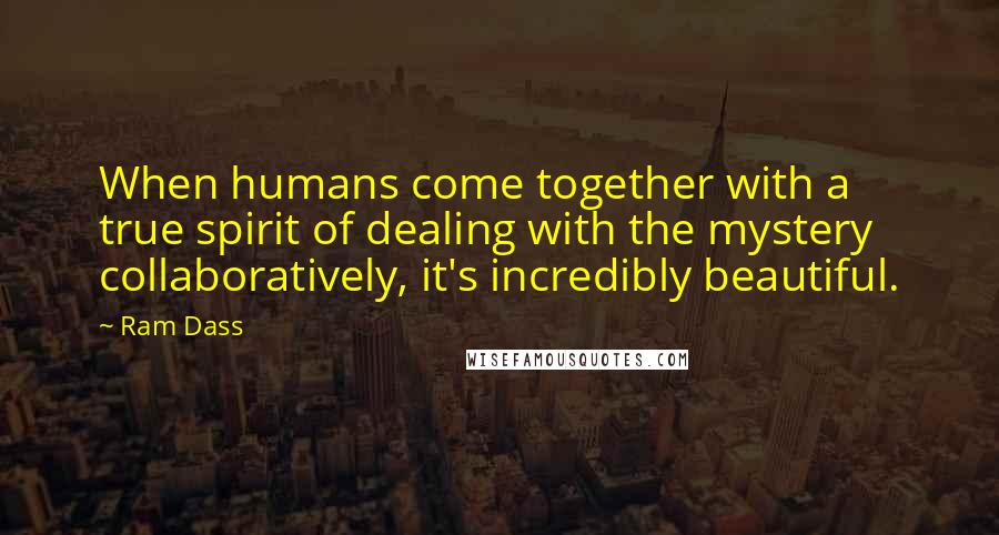 Ram Dass Quotes: When humans come together with a true spirit of dealing with the mystery collaboratively, it's incredibly beautiful.