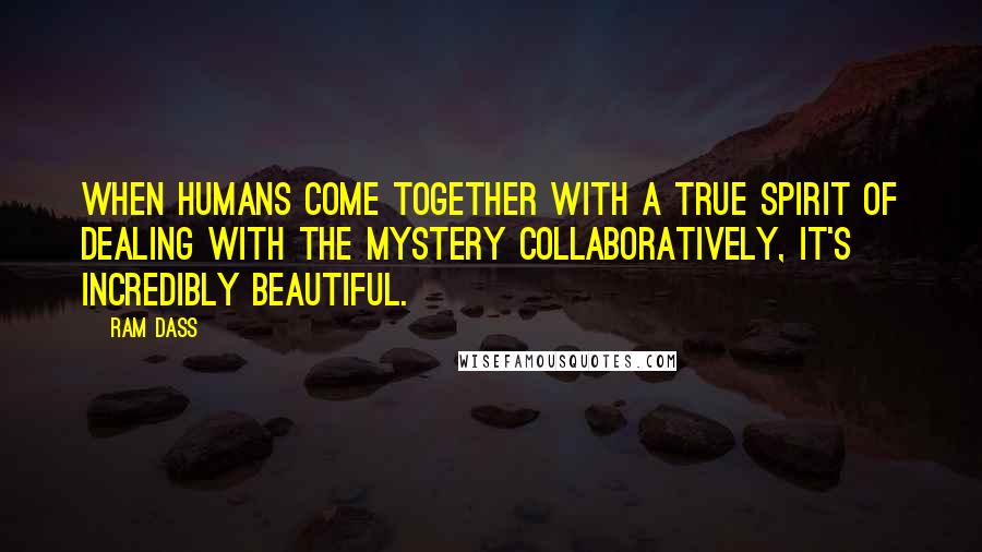 Ram Dass Quotes: When humans come together with a true spirit of dealing with the mystery collaboratively, it's incredibly beautiful.