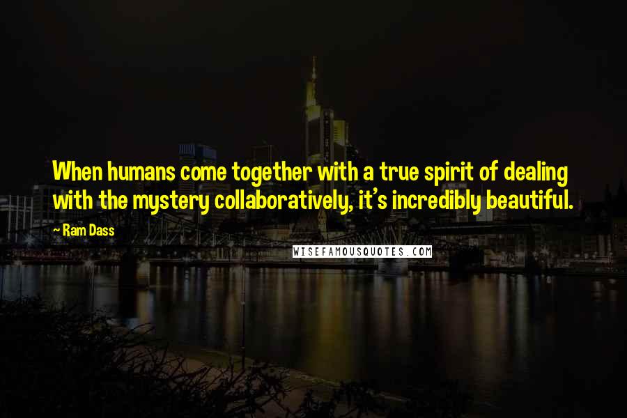 Ram Dass Quotes: When humans come together with a true spirit of dealing with the mystery collaboratively, it's incredibly beautiful.