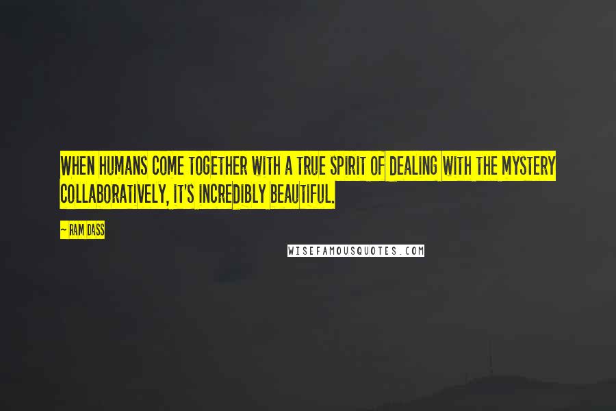 Ram Dass Quotes: When humans come together with a true spirit of dealing with the mystery collaboratively, it's incredibly beautiful.