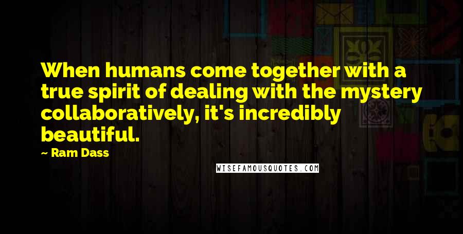 Ram Dass Quotes: When humans come together with a true spirit of dealing with the mystery collaboratively, it's incredibly beautiful.