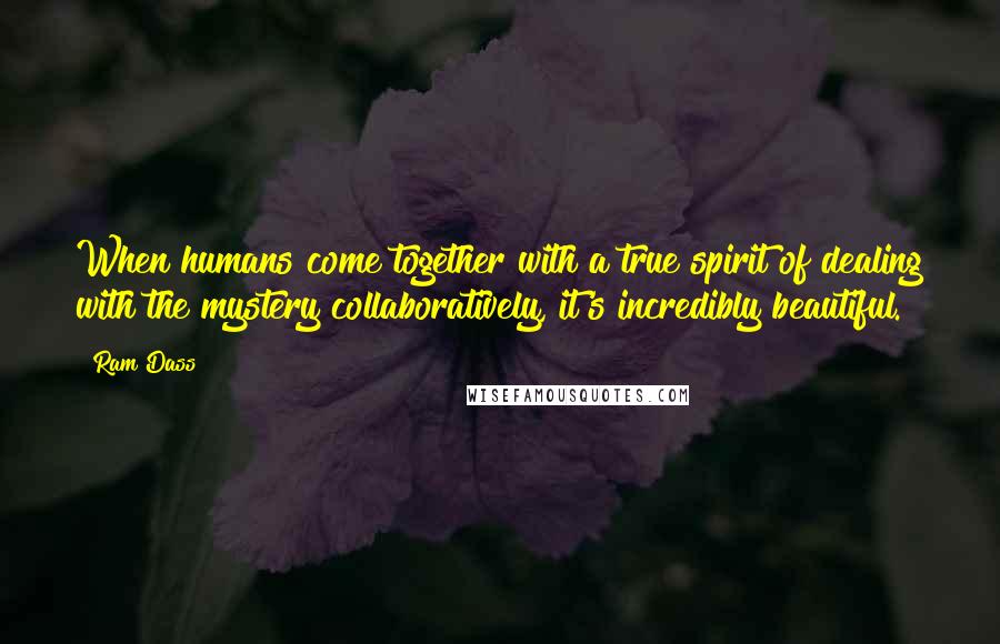 Ram Dass Quotes: When humans come together with a true spirit of dealing with the mystery collaboratively, it's incredibly beautiful.