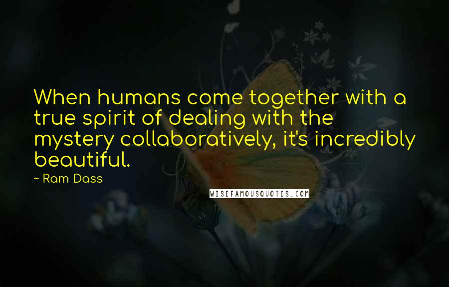 Ram Dass Quotes: When humans come together with a true spirit of dealing with the mystery collaboratively, it's incredibly beautiful.