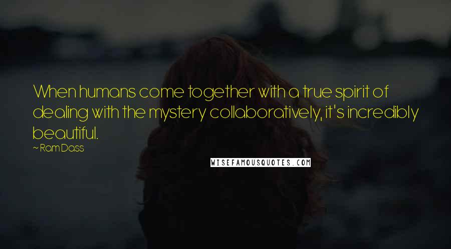 Ram Dass Quotes: When humans come together with a true spirit of dealing with the mystery collaboratively, it's incredibly beautiful.