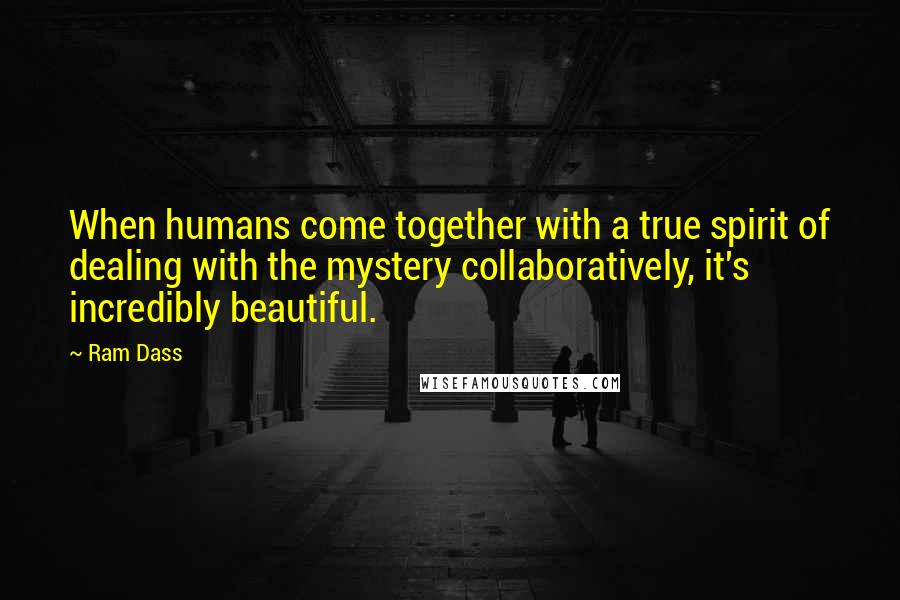 Ram Dass Quotes: When humans come together with a true spirit of dealing with the mystery collaboratively, it's incredibly beautiful.