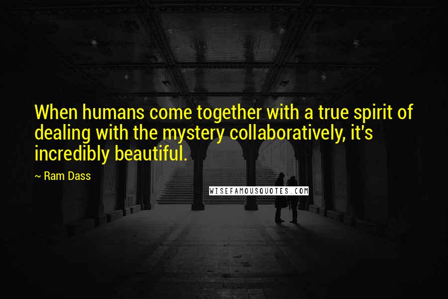 Ram Dass Quotes: When humans come together with a true spirit of dealing with the mystery collaboratively, it's incredibly beautiful.