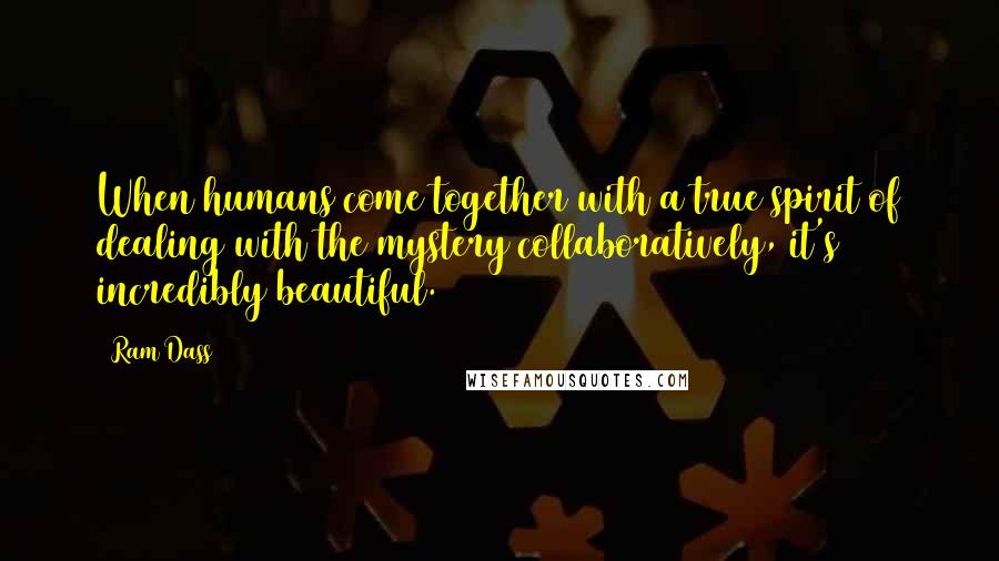 Ram Dass Quotes: When humans come together with a true spirit of dealing with the mystery collaboratively, it's incredibly beautiful.