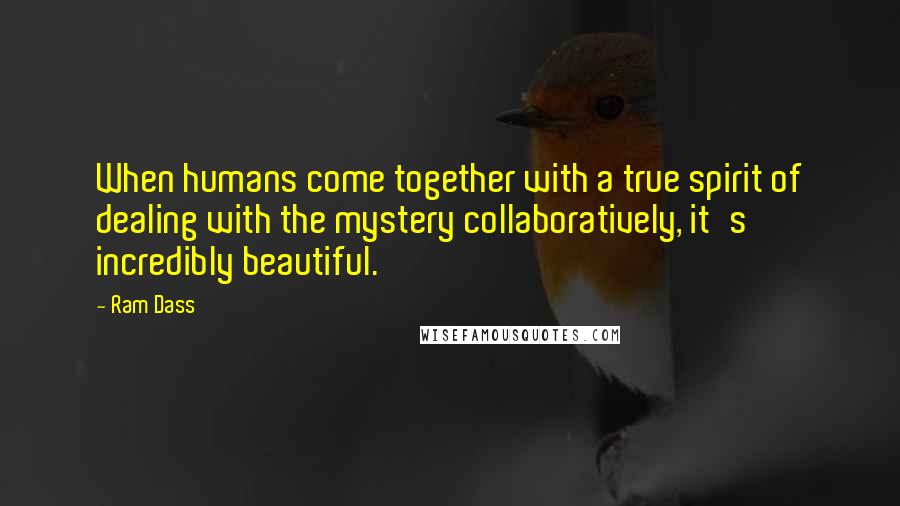Ram Dass Quotes: When humans come together with a true spirit of dealing with the mystery collaboratively, it's incredibly beautiful.