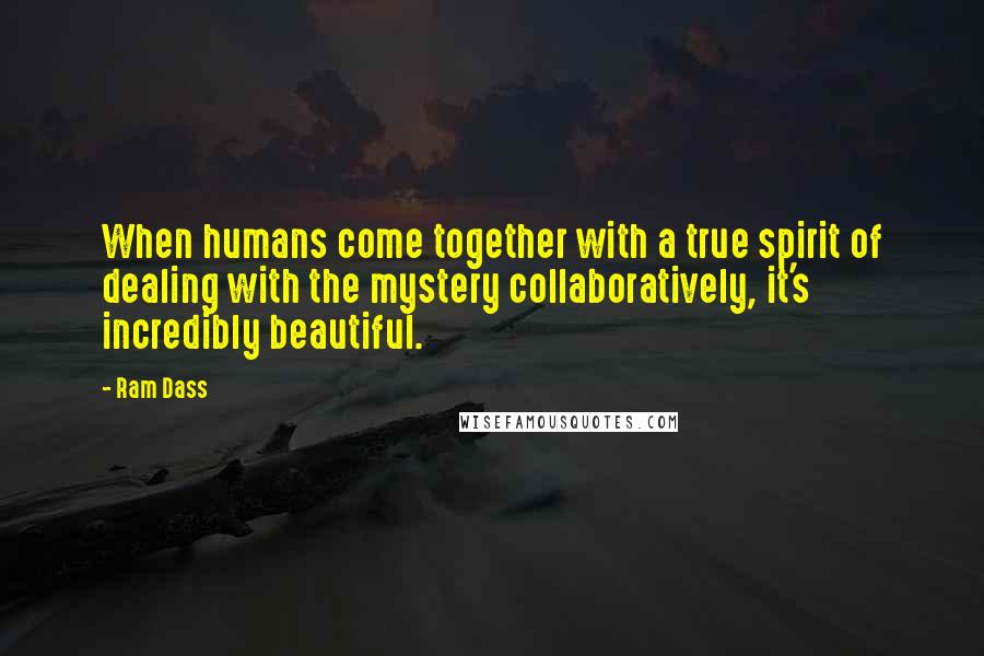 Ram Dass Quotes: When humans come together with a true spirit of dealing with the mystery collaboratively, it's incredibly beautiful.