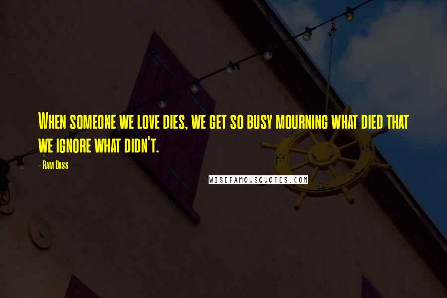 Ram Dass Quotes: When someone we love dies, we get so busy mourning what died that we ignore what didn't.