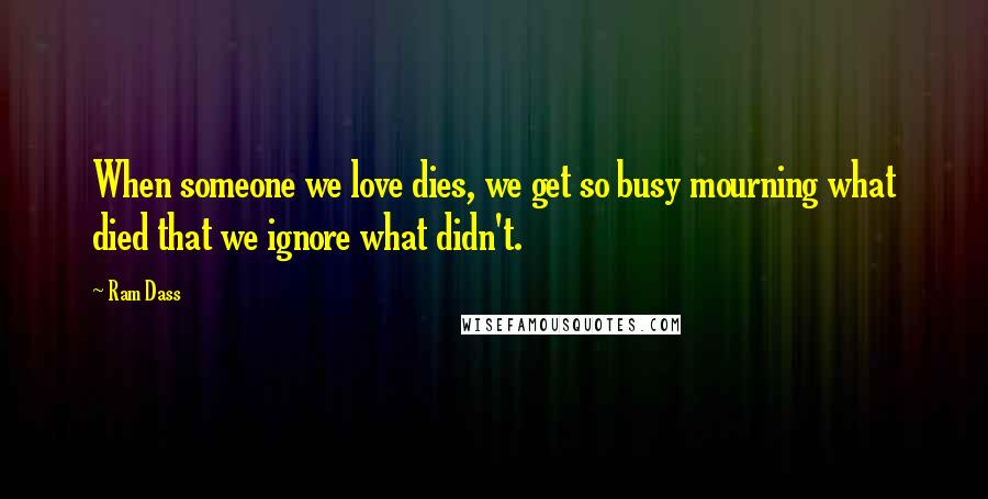 Ram Dass Quotes: When someone we love dies, we get so busy mourning what died that we ignore what didn't.