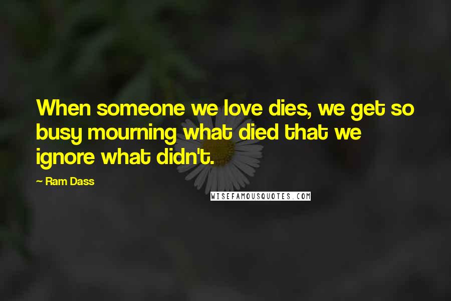 Ram Dass Quotes: When someone we love dies, we get so busy mourning what died that we ignore what didn't.