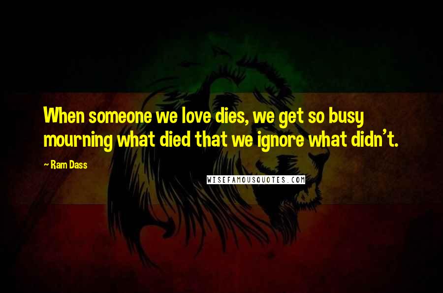 Ram Dass Quotes: When someone we love dies, we get so busy mourning what died that we ignore what didn't.