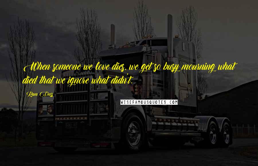 Ram Dass Quotes: When someone we love dies, we get so busy mourning what died that we ignore what didn't.