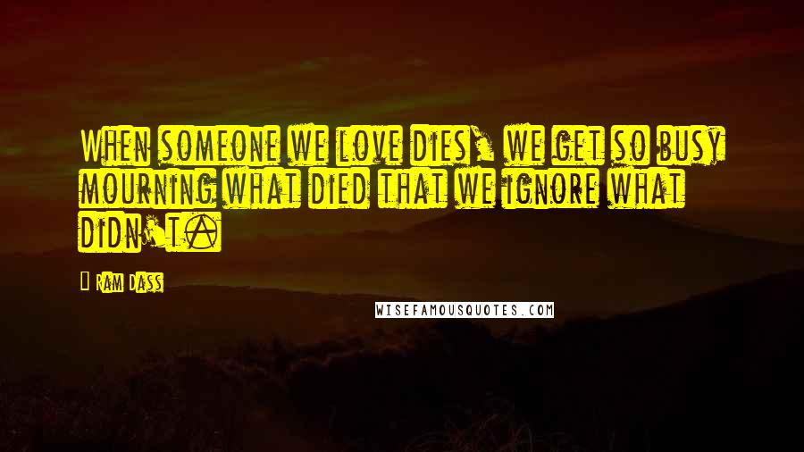 Ram Dass Quotes: When someone we love dies, we get so busy mourning what died that we ignore what didn't.