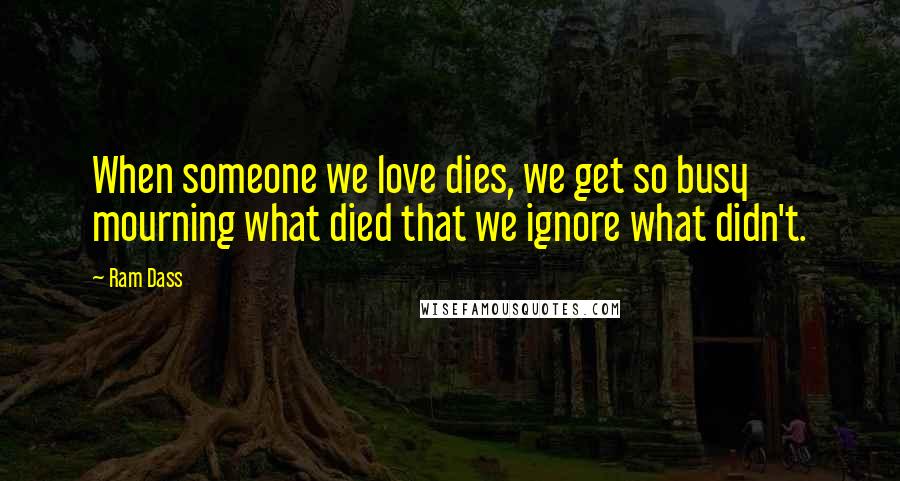 Ram Dass Quotes: When someone we love dies, we get so busy mourning what died that we ignore what didn't.