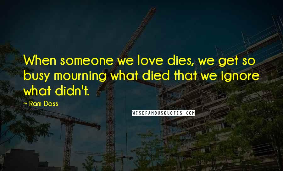 Ram Dass Quotes: When someone we love dies, we get so busy mourning what died that we ignore what didn't.
