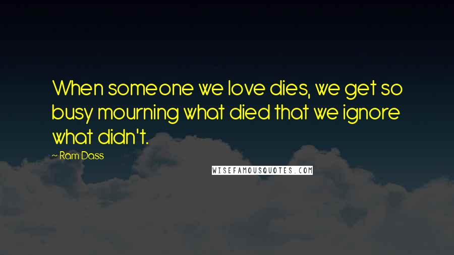 Ram Dass Quotes: When someone we love dies, we get so busy mourning what died that we ignore what didn't.